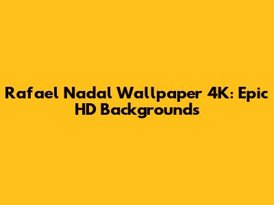 Rafael Nadal Wallpaper 4K: Epic HD Backgrounds