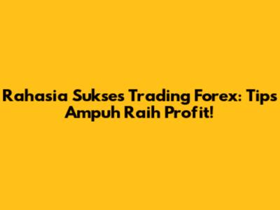 Rahasia Sukses Trading Forex: Tips Ampuh Raih Profit!