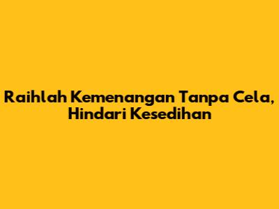 Raihlah Kemenangan Tanpa Cela, Hindari Kesedihan