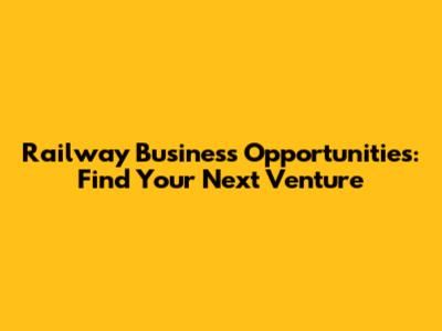 Railway Business Opportunities: Find Your Next Venture