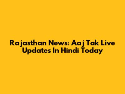 Rajasthan News: Aaj Tak Live Updates In Hindi Today