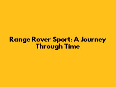 Range Rover Sport: A Journey Through Time