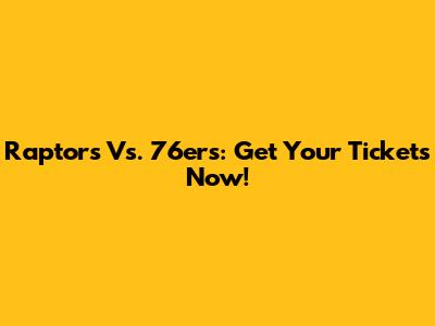 Raptors Vs. 76ers: Get Your Tickets Now!