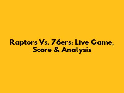 Raptors Vs. 76ers: Live Game, Score & Analysis