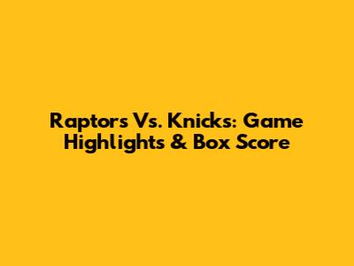 Raptors Vs. Knicks: Game Highlights & Box Score