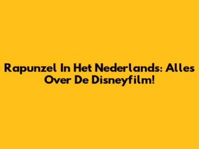 Rapunzel In Het Nederlands: Alles Over De Disneyfilm!