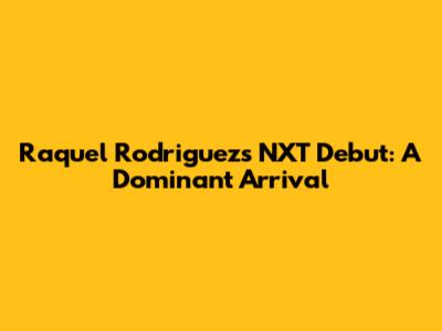 Raquel Rodriguez's NXT Debut: A Dominant Arrival
