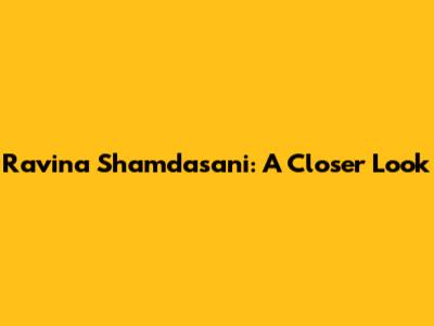 Ravina Shamdasani: A Closer Look
