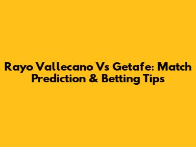 Rayo Vallecano Vs Getafe: Match Prediction & Betting Tips