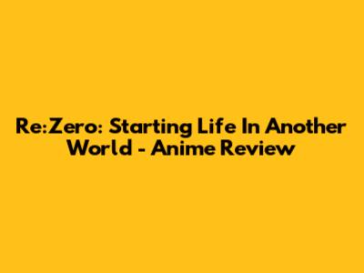 Re:Zero: Starting Life In Another World - Anime Review