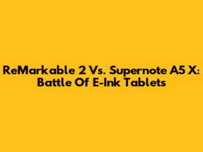 ReMarkable 2 Vs. Supernote A5 X: Battle Of E-Ink Tablets
