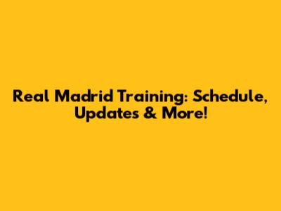 Real Madrid Training: Schedule, Updates & More!