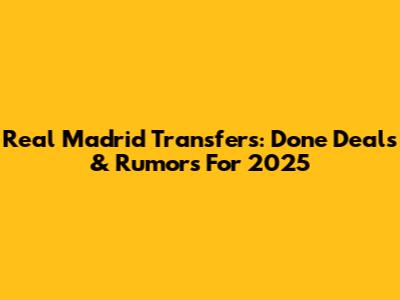 Real Madrid Transfers: Done Deals & Rumors For 2025