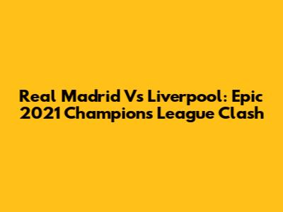 Real Madrid Vs Liverpool: Epic 2021 Champions League Clash