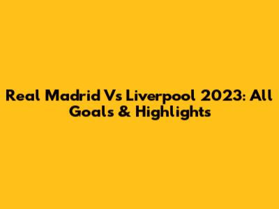 Real Madrid Vs Liverpool 2023: All Goals & Highlights