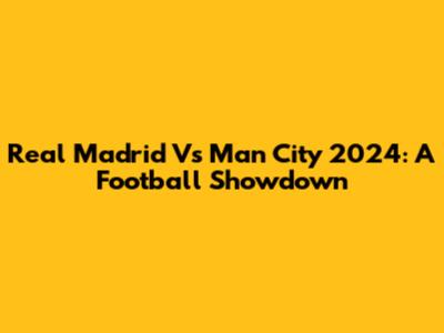 Real Madrid Vs Man City 2024: A Football Showdown
