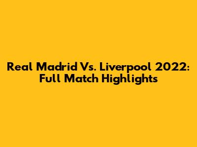 Real Madrid Vs. Liverpool 2022: Full Match Highlights