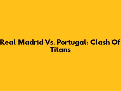 Real Madrid Vs. Portugal: Clash Of Titans
