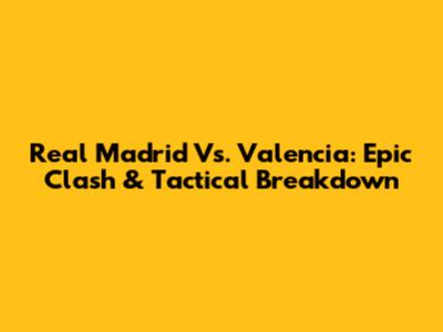 Real Madrid Vs. Valencia: Epic Clash & Tactical Breakdown