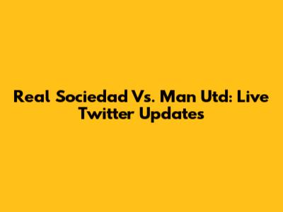 Real Sociedad Vs. Man Utd: Live Twitter Updates