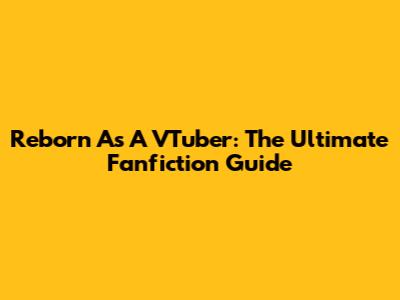 Reborn As A VTuber: The Ultimate Fanfiction Guide