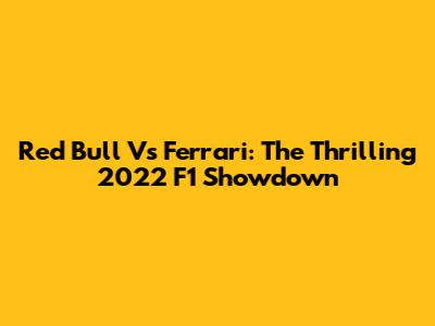 Red Bull Vs Ferrari: The Thrilling 2022 F1 Showdown