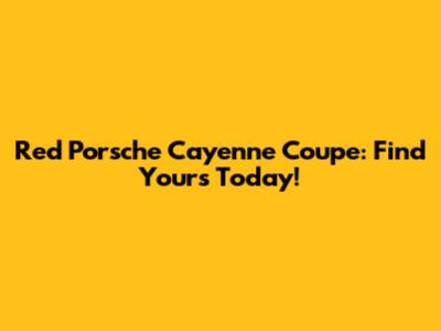 Red Porsche Cayenne Coupe: Find Yours Today!