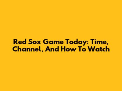 Red Sox Game Today: Time, Channel, And How To Watch