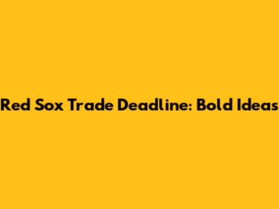 Red Sox Trade Deadline: Bold Ideas