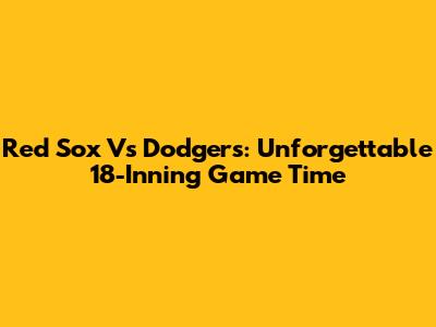 Red Sox Vs Dodgers: Unforgettable 18-Inning Game Time