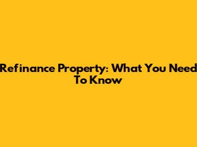 Refinance Property: What You Need To Know
