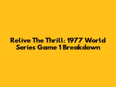 Relive The Thrill: 1977 World Series Game 1 Breakdown