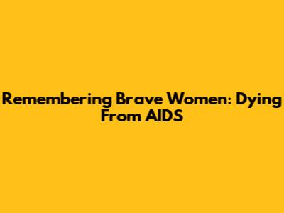Remembering Brave Women: Dying From AIDS