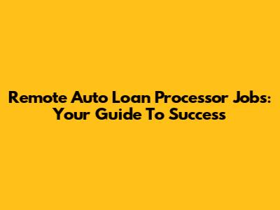 Remote Auto Loan Processor Jobs: Your Guide To Success