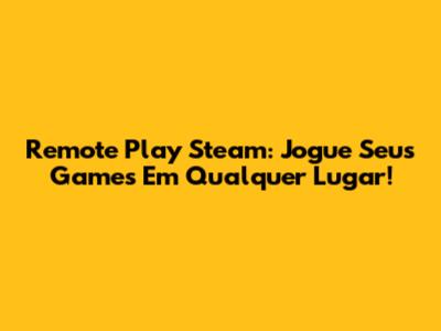 Remote Play Steam: Jogue Seus Games Em Qualquer Lugar!