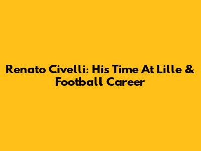 Renato Civelli: His Time At Lille & Football Career