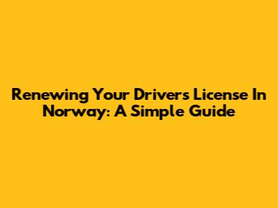 Renewing Your Driver's License In Norway: A Simple Guide
