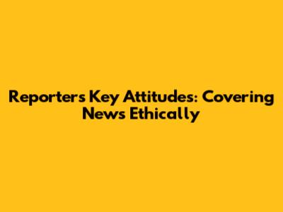Reporter's Key Attitudes: Covering News Ethically