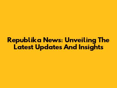 Republika News: Unveiling The Latest Updates And Insights
