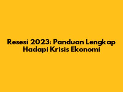 Resesi 2023: Panduan Lengkap Hadapi Krisis Ekonomi