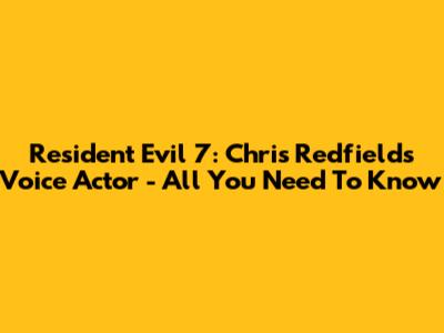 Resident Evil 7: Chris Redfield's Voice Actor - All You Need To Know