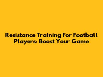 Resistance Training For Football Players: Boost Your Game