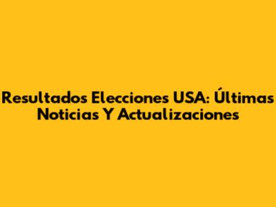 Resultados Elecciones USA: Últimas Noticias Y Actualizaciones