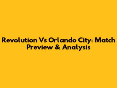 Revolution Vs Orlando City: Match Preview & Analysis