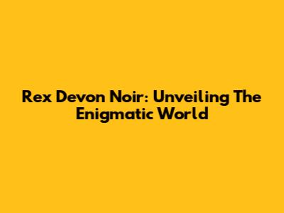 Rex Devon Noir: Unveiling The Enigmatic World