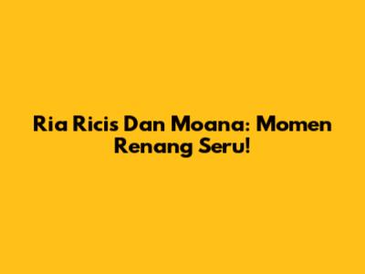 Ria Ricis Dan Moana: Momen Renang Seru!
