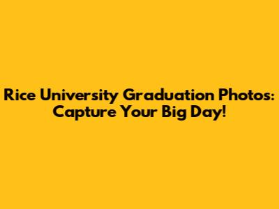 Rice University Graduation Photos: Capture Your Big Day!
