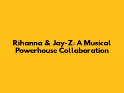 Rihanna & Jay-Z: A Musical Powerhouse Collaboration