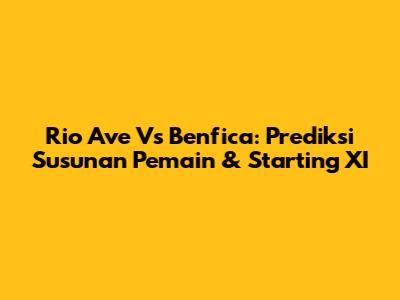 Rio Ave Vs Benfica: Prediksi Susunan Pemain & Starting XI