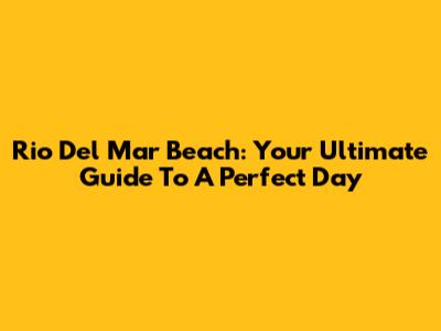 Rio Del Mar Beach: Your Ultimate Guide To A Perfect Day